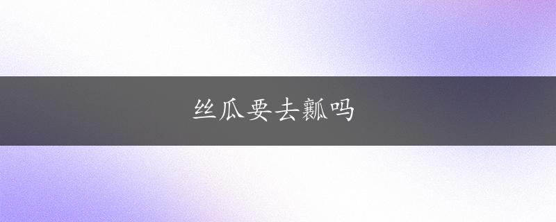 丝瓜要去瓤吗