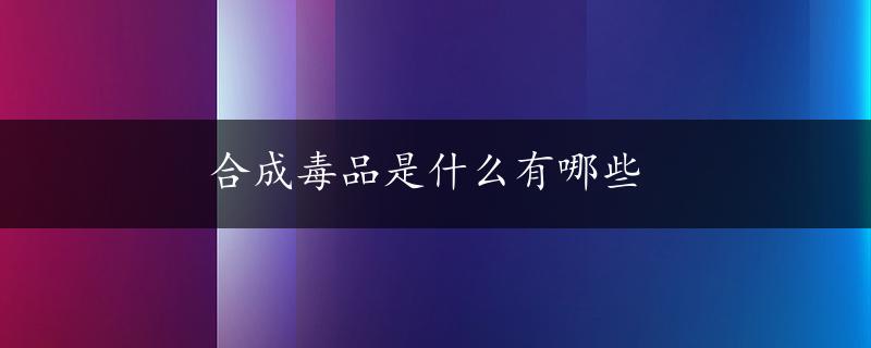 合成毒品是什么有哪些