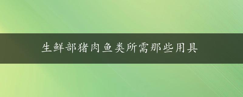 生鲜部猪肉鱼类所需那些用具