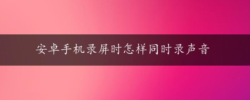 安卓手机录屏时怎样同时录声音