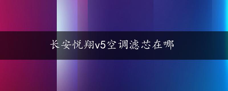 长安悦翔v5空调滤芯在哪