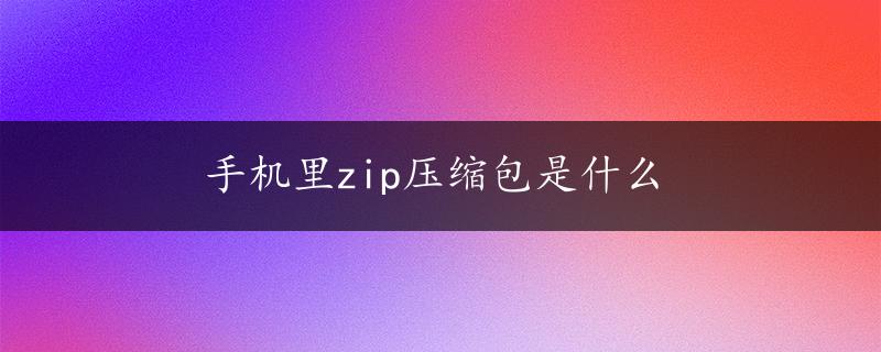 手机里zip压缩包是什么