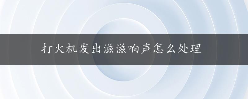 打火机发出滋滋响声怎么处理