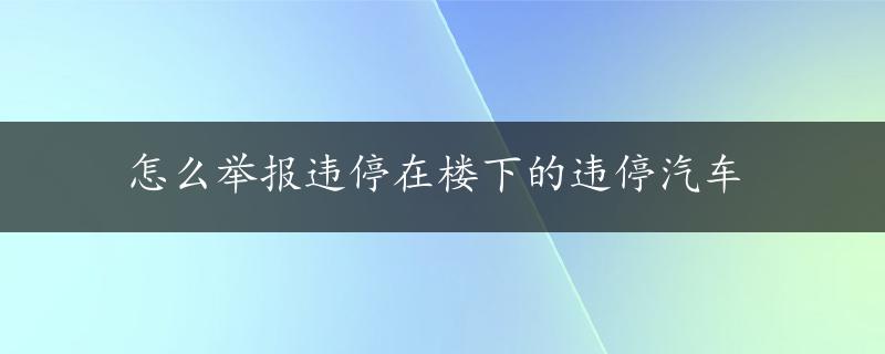 怎么举报违停在楼下的违停汽车