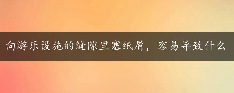 向游乐设施的缝隙里塞纸屑，容易导致什么