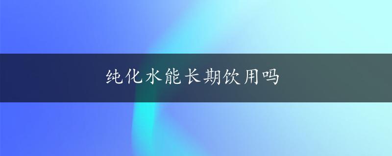 纯化水能长期饮用吗