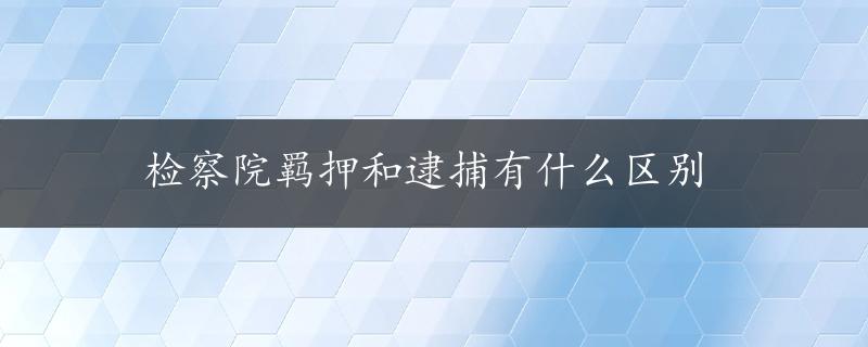 检察院羁押和逮捕有什么区别