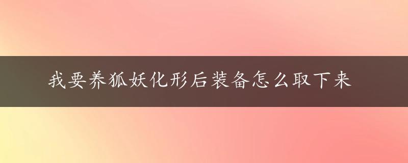 我要养狐妖化形后装备怎么取下来