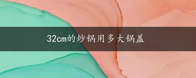 32cm的炒锅用多大锅盖