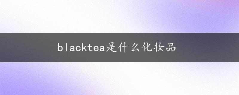 blacktea是什么化妆品