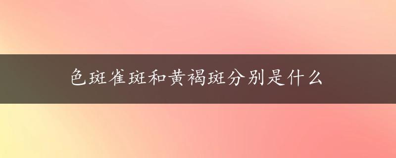 色斑雀斑和黄褐斑分别是什么