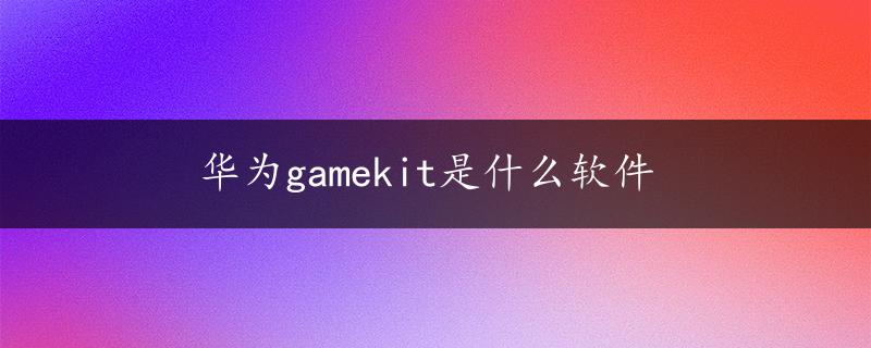 华为gamekit是什么软件