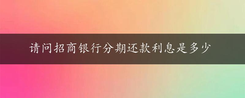 请问招商银行分期还款利息是多少