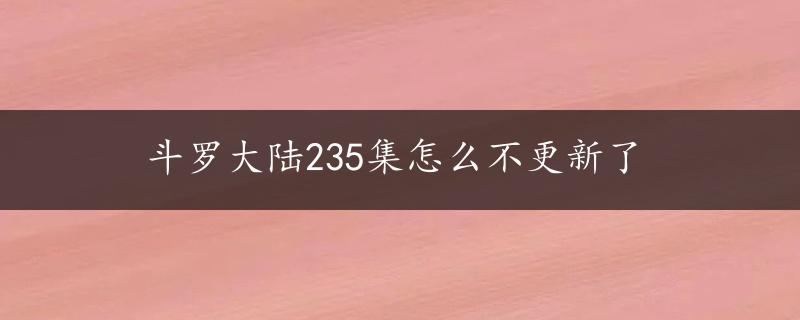 斗罗大陆235集怎么不更新了