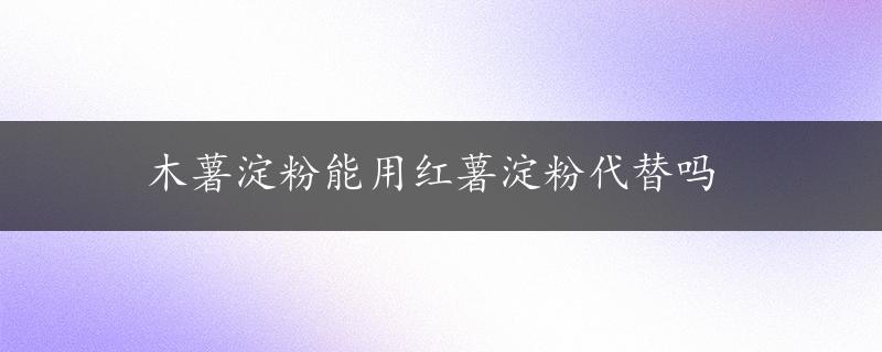 木薯淀粉能用红薯淀粉代替吗