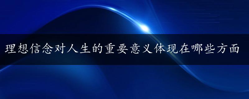 理想信念对人生的重要意义体现在哪些方面