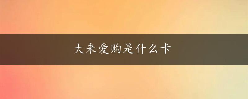 大来爱购是什么卡