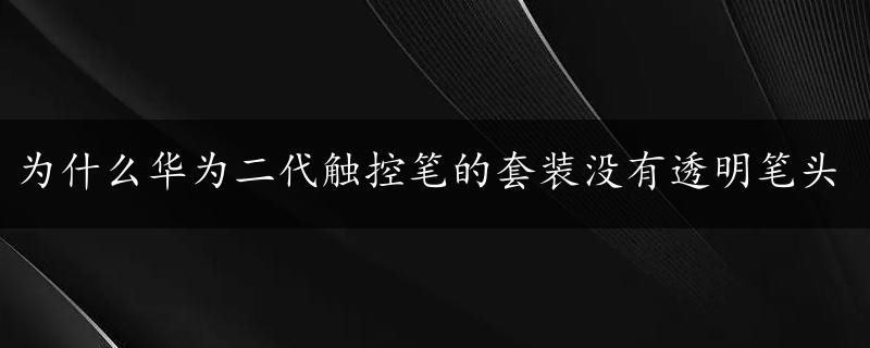 为什么华为二代触控笔的套装没有透明笔头