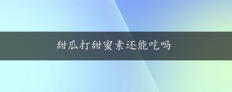 甜瓜打甜蜜素还能吃吗