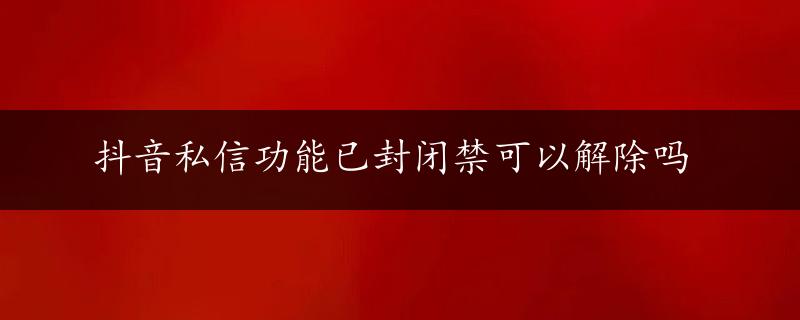 抖音私信功能已封闭禁可以解除吗