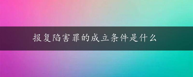 报复陷害罪的成立条件是什么