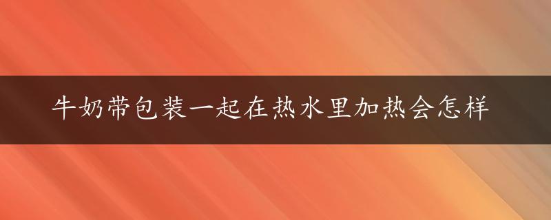 牛奶带包装一起在热水里加热会怎样