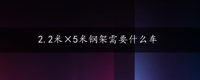 2.2米×5米钢架需要什么车