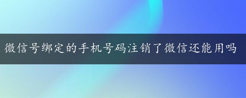 微信号绑定的手机号码注销了微信还能用吗