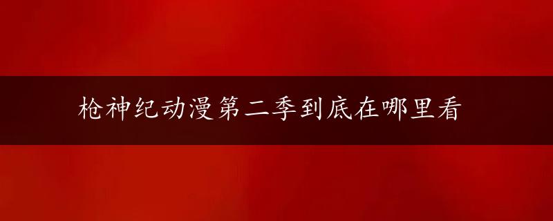 枪神纪动漫第二季到底在哪里看