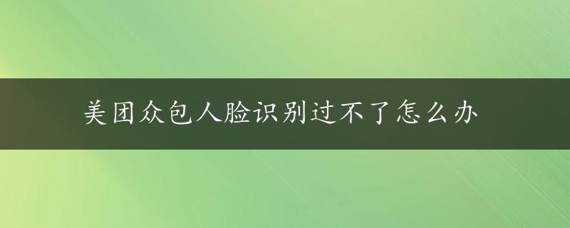 美团众包人脸识别过不了怎么办