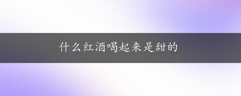 什么红酒喝起来是甜的