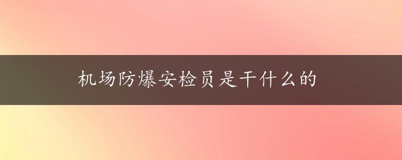 机场防爆安检员是干什么的