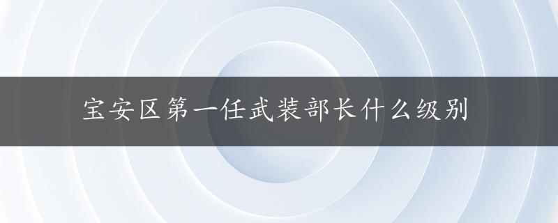 宝安区第一任武装部长什么级别