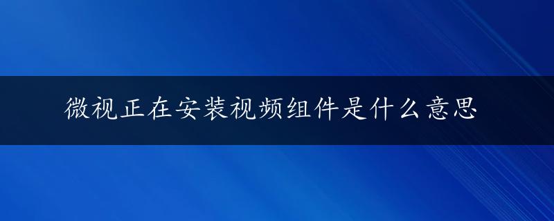 微视正在安装视频组件是什么意思