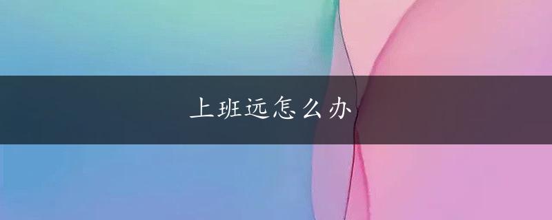 上班远怎么办