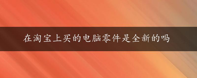 在淘宝上买的电脑零件是全新的吗