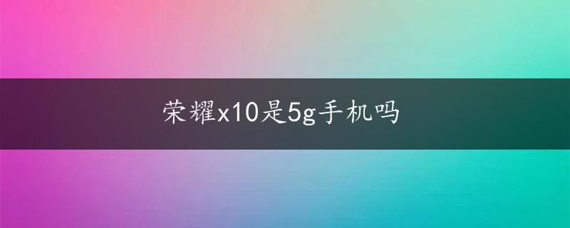 荣耀x10是5g手机吗