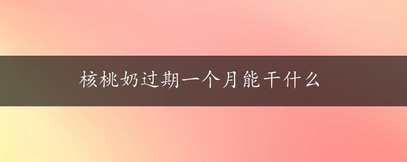 核桃奶过期一个月能干什么