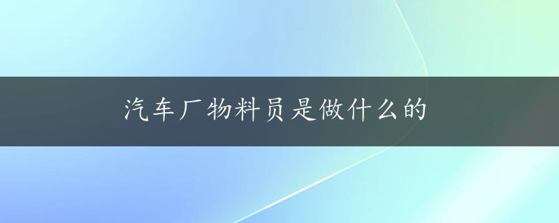 汽车厂物料员是做什么的