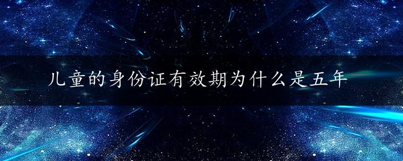 儿童的身份证有效期为什么是五年