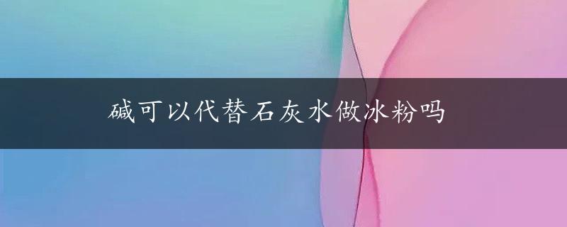 碱可以代替石灰水做冰粉吗