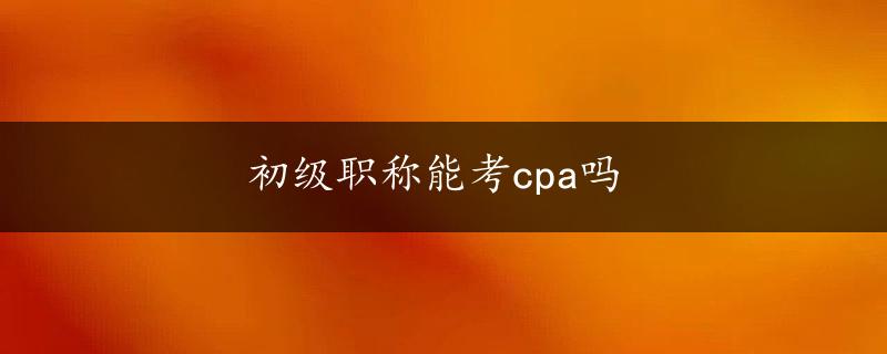 初级职称能考cpa吗