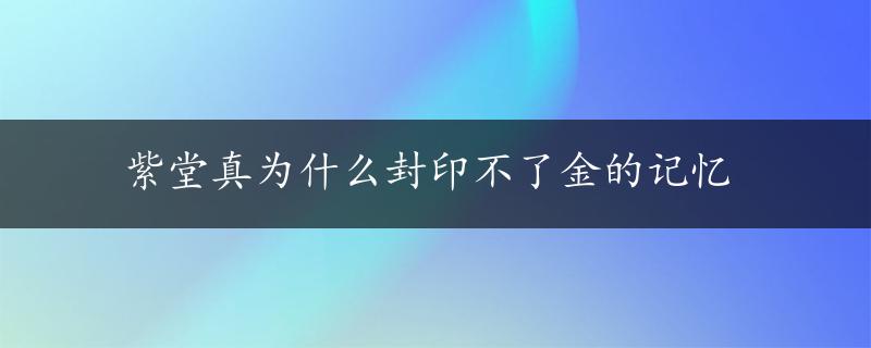 紫堂真为什么封印不了金的记忆