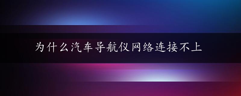 为什么汽车导航仪网络连接不上