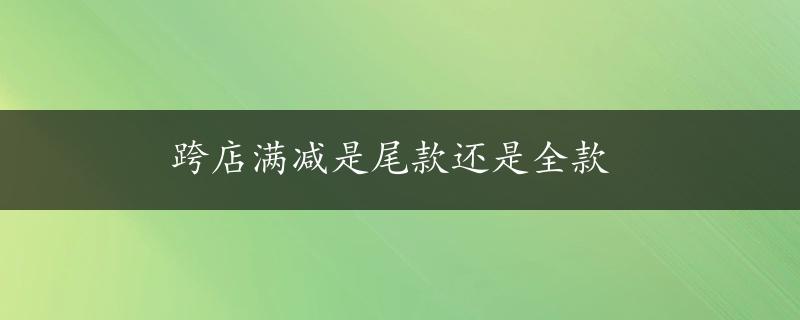 跨店满减是尾款还是全款