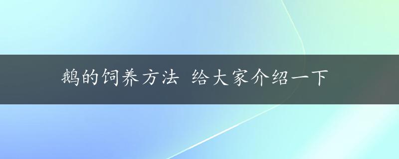 鹅的饲养方法 给大家介绍一下