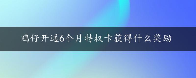 鸡仔开通6个月特权卡获得什么奖励