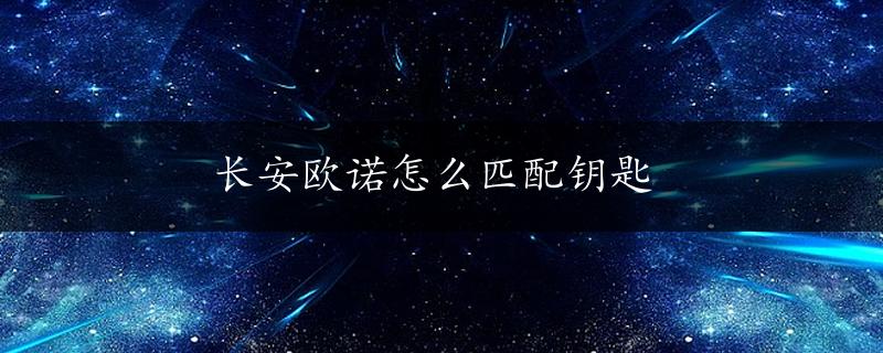 长安欧诺怎么匹配钥匙