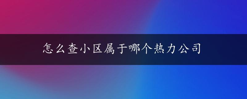 怎么查小区属于哪个热力公司