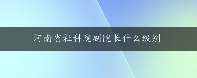 河南省社科院副院长什么级别